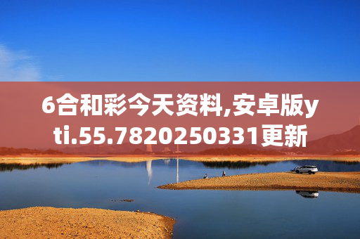 6合和彩今天资料,安卓版yti.55.7820250331更新