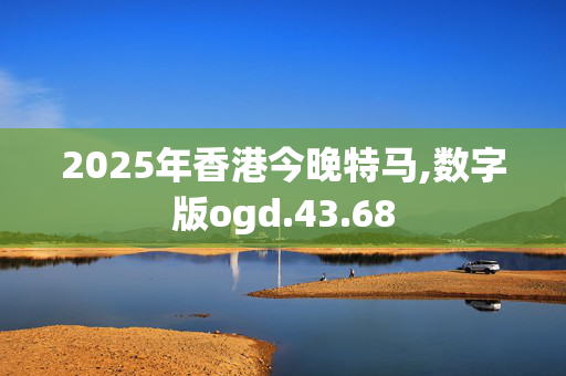 2025年香港今晚特马,数字版ogd.43.68
