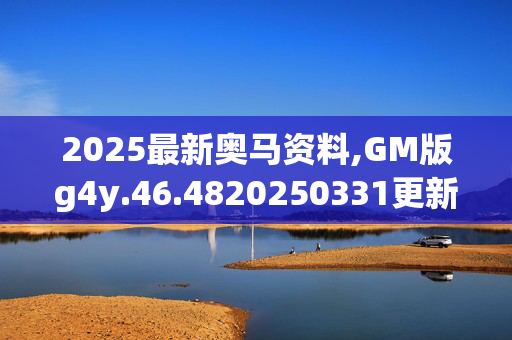 2025最新奥马资料,GM版g4y.46.4820250331更新