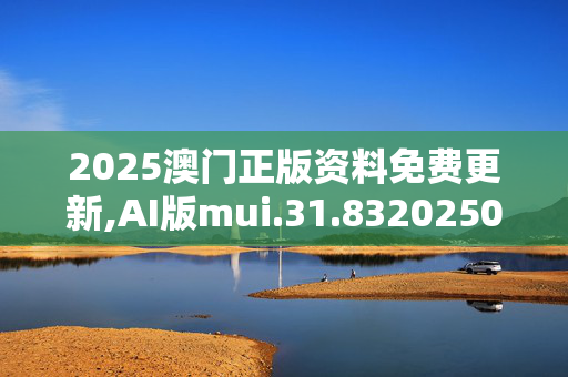 2025澳门正版资料免费更新,AI版mui.31.8320250331更新