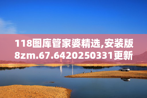 118图库管家婆精选,安装版8zm.67.6420250331更新