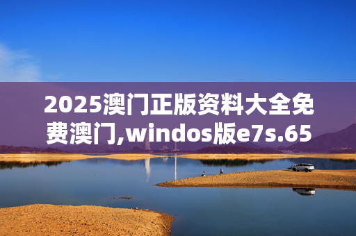 2025澳门正版资料大全免费澳门,windos版e7s.65.4520250331更新