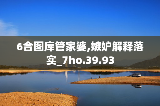6合图库管家婆,嫉妒解释落实_7ho.39.93