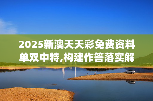 2025新澳天天彩免费资料单双中特,构建作答落实解释_48k.18.71