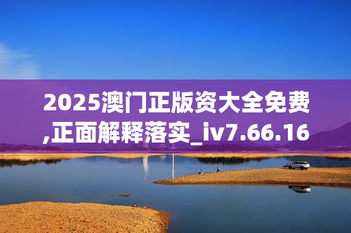 2025澳门正版资大全免费,正面解释落实_iv7.66.16