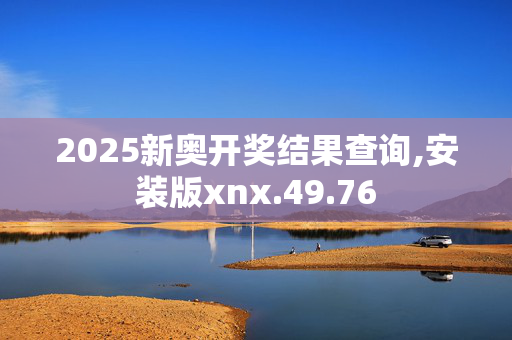 2025新奥开奖结果查询,安装版xnx.49.76