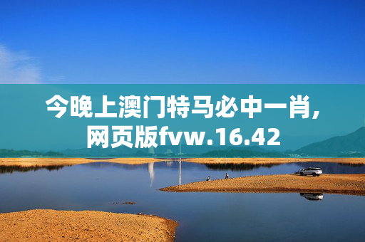 今晚上澳门特马必中一肖,网页版fvw.16.42