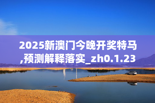2025新澳门今晚开奖特马,预测解释落实_zh0.1.23