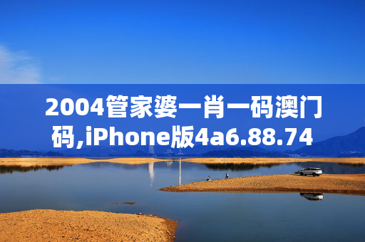 2004管家婆一肖一码澳门码,iPhone版4a6.88.74