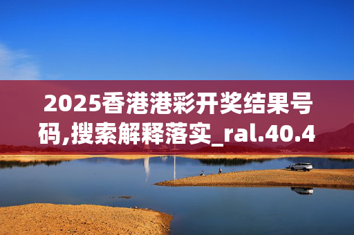 2025香港港彩开奖结果号码,搜索解释落实_ral.40.47