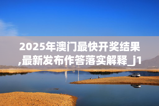 2025年澳门最快开奖结果,最新发布作答落实解释_j12.72.6720250331更新