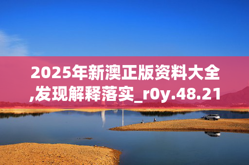 2025年新澳正版资料大全,发现解释落实_r0y.48.2120250331更新