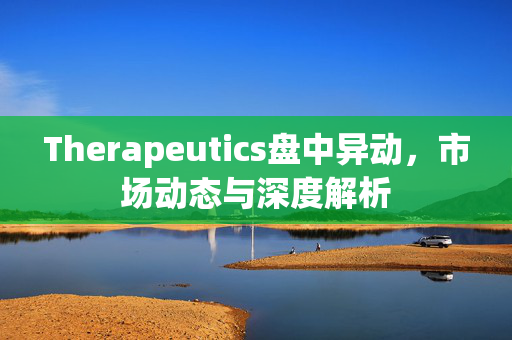 Therapeutics盘中异动，市场动态与深度解析