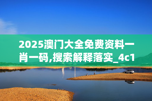 2025澳门大全免费资料一肖一码,搜索解释落实_4c1.12.820250331更新