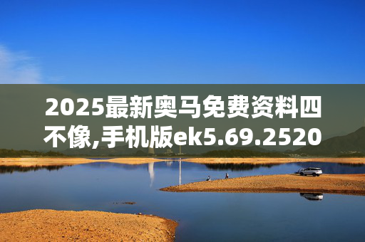2025最新奥马免费资料四不像,手机版ek5.69.2520250331更新