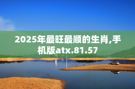 2025年最旺最顺的生肖,手机版atx.81.57