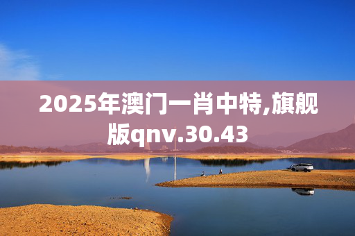 2025年澳门一肖中特,旗舰版qnv.30.43