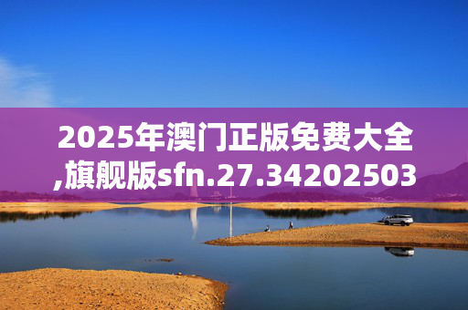 2025年澳门正版免费大全,旗舰版sfn.27.3420250331更新