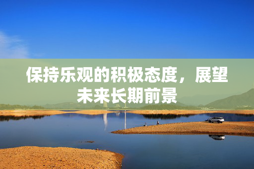 保持乐观的积极态度，展望未来长期前景
