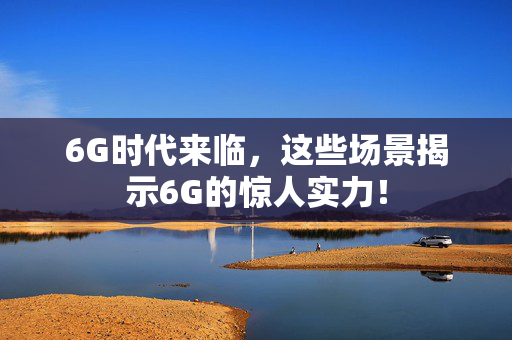 6G时代来临，这些场景揭示6G的惊人实力！