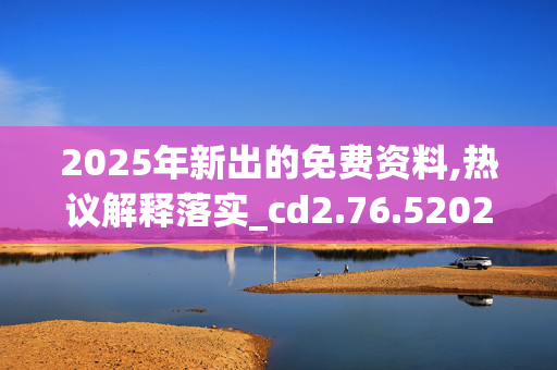 2025年新出的免费资料,热议解释落实_cd2.76.520250331更新