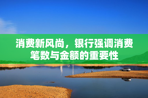 消费新风尚，银行强调消费笔数与金额的重要性