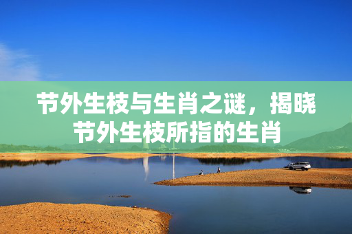 节外生枝与生肖之谜，揭晓节外生枝所指的生肖