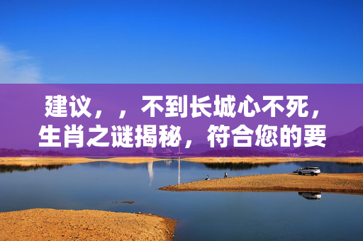 建议，，不到长城心不死，生肖之谜揭秘，符合您的要求。