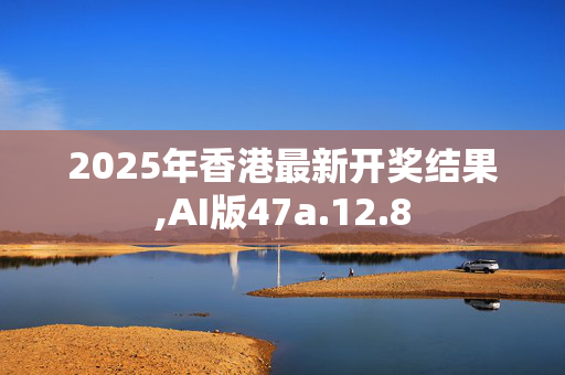 2025年香港最新开奖结果,AI版47a.12.8
