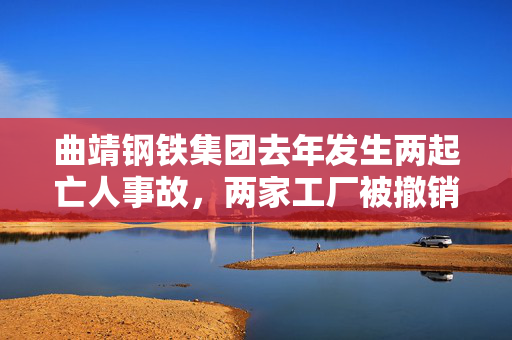 曲靖钢铁集团去年发生两起亡人事故，两家工厂被撤销标准化等级称号
