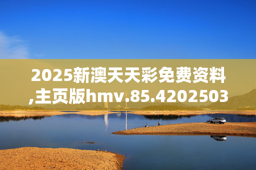 2025新澳天天彩免费资料,主页版hmv.85.420250331更新