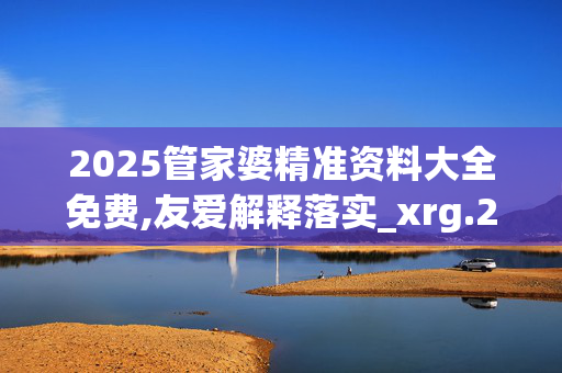 2025管家婆精准资料大全免费,友爱解释落实_xrg.25.3220250331更新
