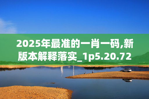 2025年最准的一肖一码,新版本解释落实_1p5.20.72
