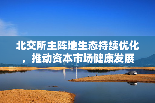 北交所主阵地生态持续优化，推动资本市场健康发展