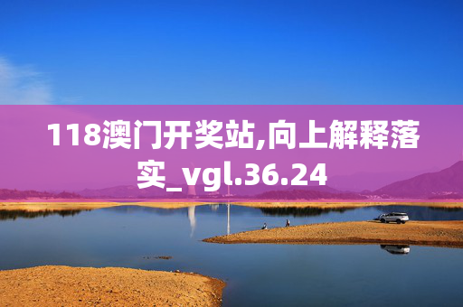 118澳门开奖站,向上解释落实_vgl.36.24