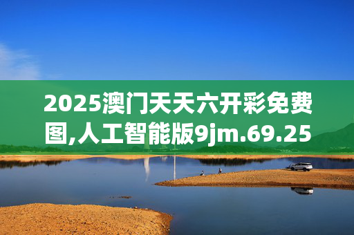 2025澳门天天六开彩免费图,人工智能版9jm.69.25