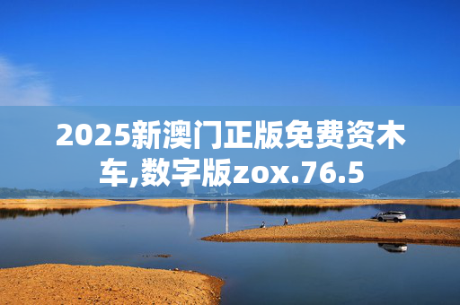2025新澳门正版免费资木车,数字版zox.76.5