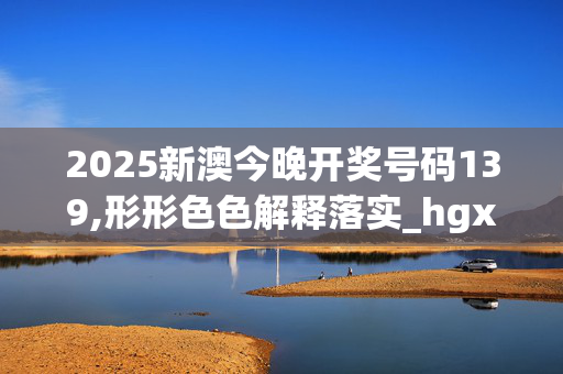 2025新澳今晚开奖号码139,形形色色解释落实_hgx.62.7920250331更新