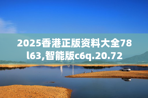 2025香港正版资料大全78l63,智能版c6q.20.72