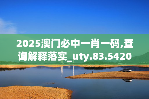 2025澳门必中一肖一码,查询解释落实_uty.83.5420250331更新