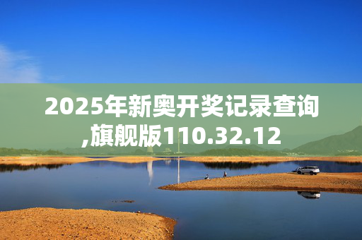 2025年新奥开奖记录查询,旗舰版110.32.12
