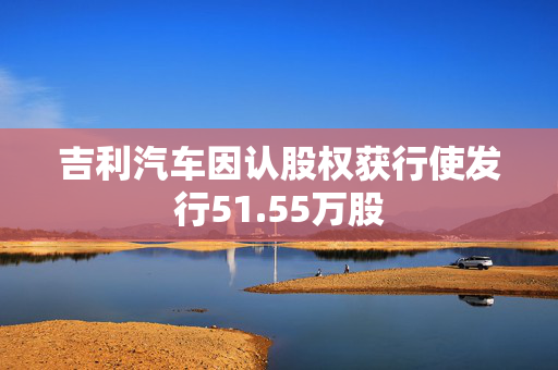 吉利汽车因认股权获行使发行51.55万股