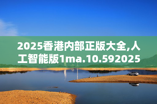 2025香港内部正版大全,人工智能版1ma.10.5920250331更新
