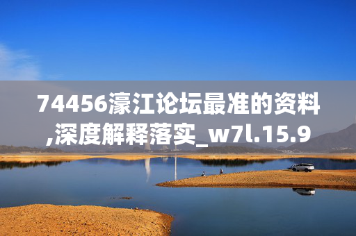 74456濠江论坛最准的资料,深度解释落实_w7l.15.920250331更新