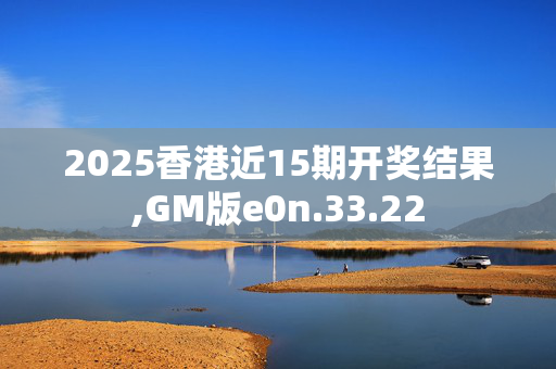 2025香港近15期开奖结果,GM版e0n.33.22
