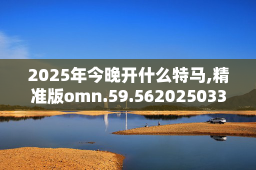 2025年今晚开什么特马,精准版omn.59.5620250331更新