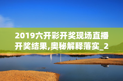 2019六开彩开奖现场直播开奖结果,奥秘解释落实_2q7.94.53