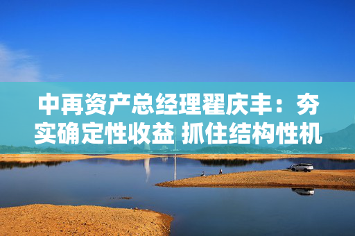 中再资产总经理翟庆丰：夯实确定性收益 抓住结构性机会