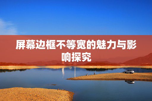 屏幕边框不等宽的魅力与影响探究