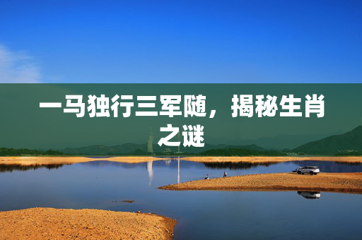 一马独行三军随，揭秘生肖之谜